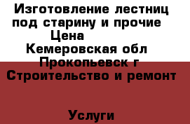 Изготовление лестниц под старину и прочие › Цена ­ 1 000 - Кемеровская обл., Прокопьевск г. Строительство и ремонт » Услуги   